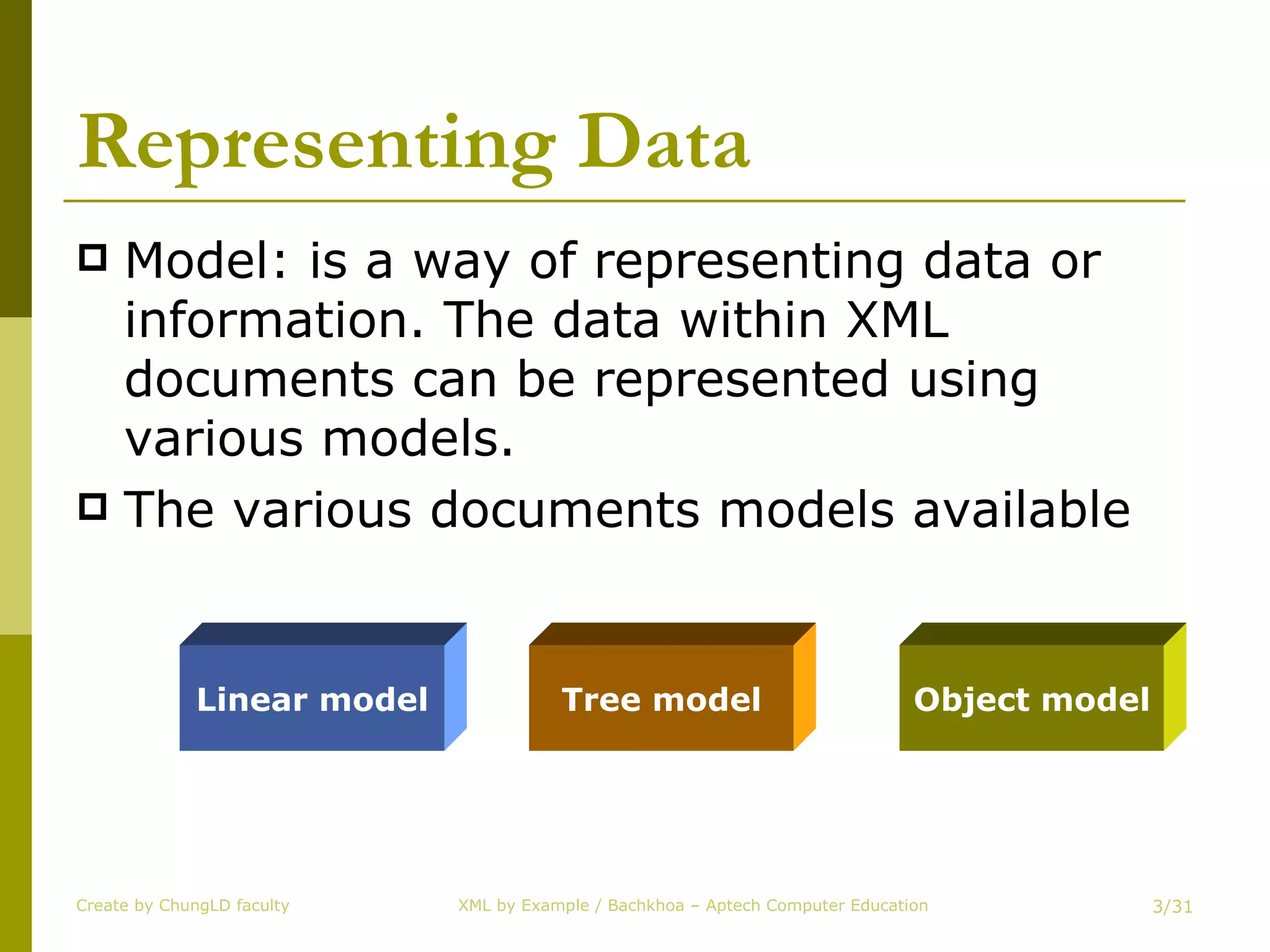 Representing Data Model: is a way of representing data or information. The data within XML documents can be represented using various models. The various documents models available Create by ChungLD faculty /31 Linear model Tree model Object model 
