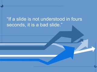 “If a slide is not understood in fours
seconds, it is a bad slide.”
 