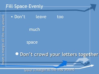 Fill Space Evenly
• Don’t leave too
much
space
Don’t crowd your letters togetherDon’t crowd your letters together
leaveamarginallthewayaroundleaveamarginallthewayaround
leave a margin all the way aroundleave a margin all the way around
 