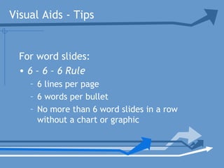 Visual Aids - Tips
For word slides:
• 6 – 6 – 6 Rule
– 6 lines per page
– 6 words per bullet
– No more than 6 word slides in a row
without a chart or graphic
 