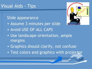 Visual Aids - Tips
Slide appearance
• Assume 3 minutes per slide
• Avoid USE OF ALL CAPS
• Use landscape orientation, ample
margins
• Graphics should clarify, not confuse
• Test colors and graphics with projector
 