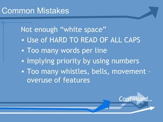 Not enough “white space”
• Use of HARD TO READ OF ALL CAPS
• Too many words per line
• Implying priority by using numbers
• Too many whistles, bells, movement –
overuse of features
Continued…
Common Mistakes
 