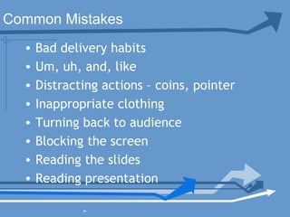 • Bad delivery habits
• Um, uh, and, like
• Distracting actions – coins, pointer
• Inappropriate clothing
• Turning back to audience
• Blocking the screen
• Reading the slides
• Reading presentation
»
Common Mistakes
 