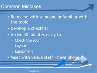 • Rehearse with someone unfamiliar with
the topic
• Develop a checklist
• Arrive 30 minutes early to
– Check the room
– Layout
– Equipment
• Meet with venue staff – have phone #
»
Continued…
Common Mistakes
 
