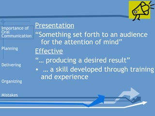 Presentation
“Something set forth to an audience
for the attention of mind”
Effective
“… producing a desired result”
• … a skill developed through training
and experience
Planning
Delivering
Organizing
Mistakes
Importance of
Oral
Communication
 