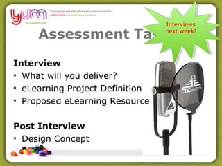 Interview What will you deliver? eLearning Project Definition Proposed eLearning Resource Post Interview Design Concept Assessment Task 4 Interviews next week! 