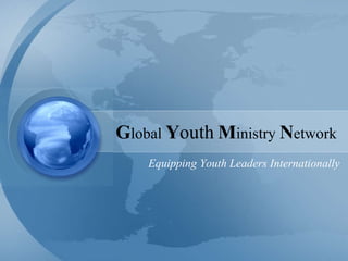 G lobal  Y outh   M inistry  N etwork Equipping Youth Leaders Internationally 