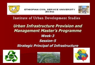 Urban Infrastructure Provision and Management Master’s Programme Week-3 Session-5 Strategic Principal of Infrastructure Institute of Urban Development Studies 