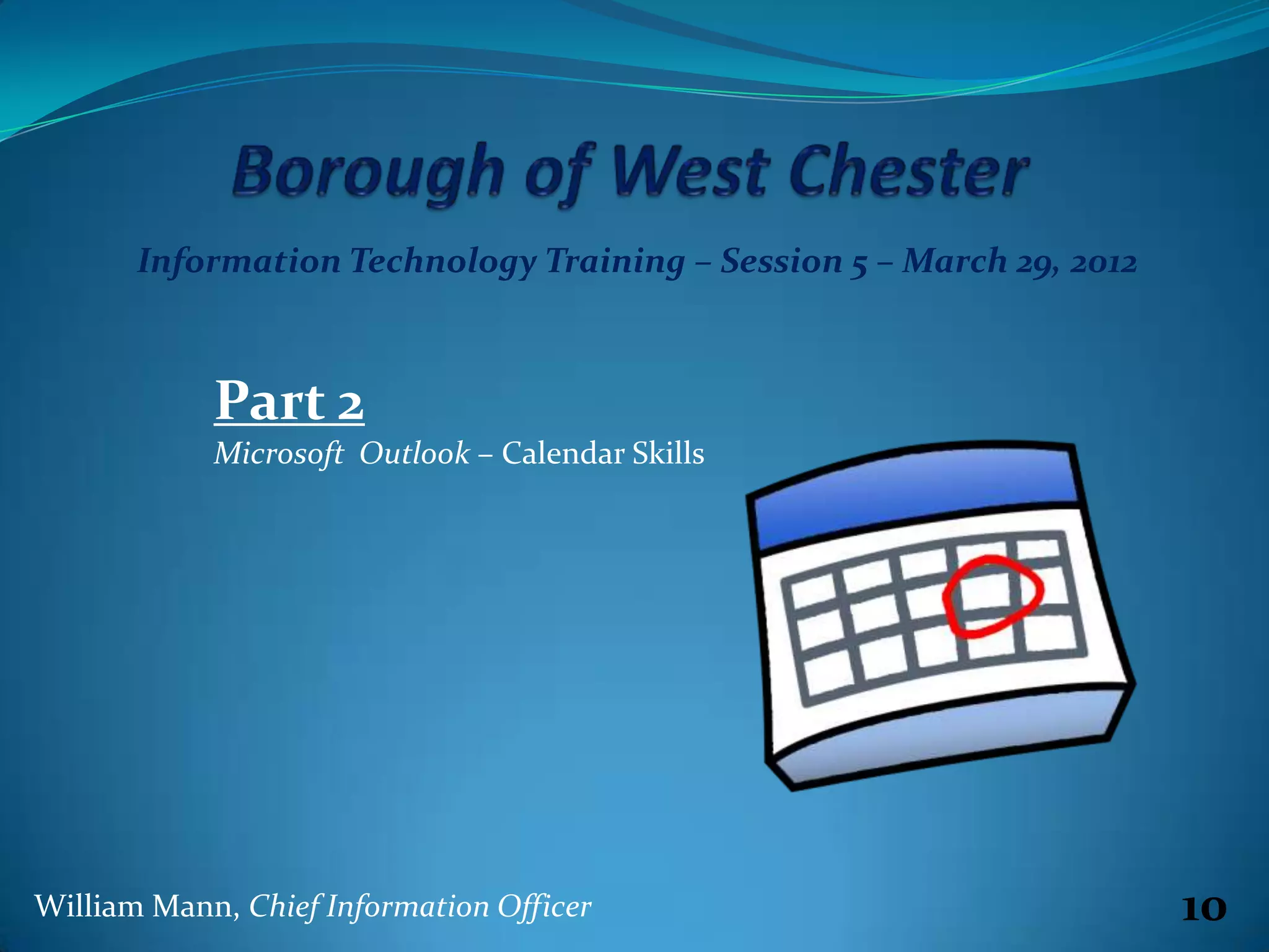 Information Technology Training – Session 5 – March 29, 2012



            Part 2
            Microsoft Outlook – Calendar Skills




William Mann, Chief Information Officer                               10
 