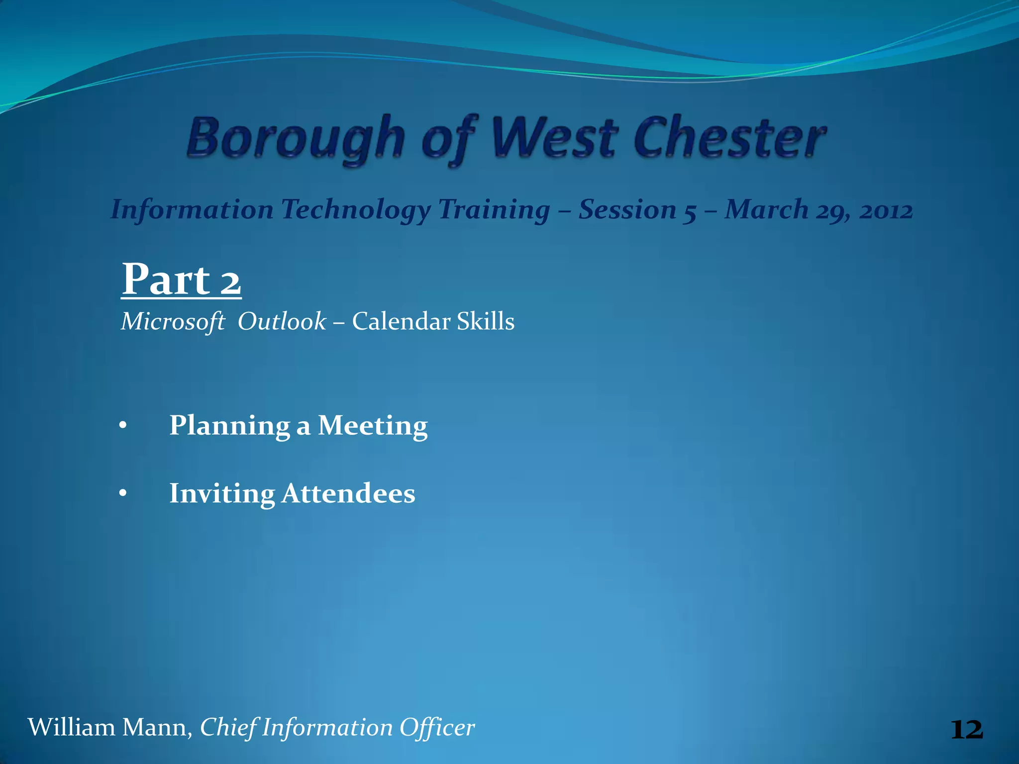 Information Technology Training – Session 5 – March 29, 2012

        Part 2
        Microsoft Outlook – Calendar Skills



       •    Planning a Meeting

       •    Inviting Attendees




William Mann, Chief Information Officer                               12
 