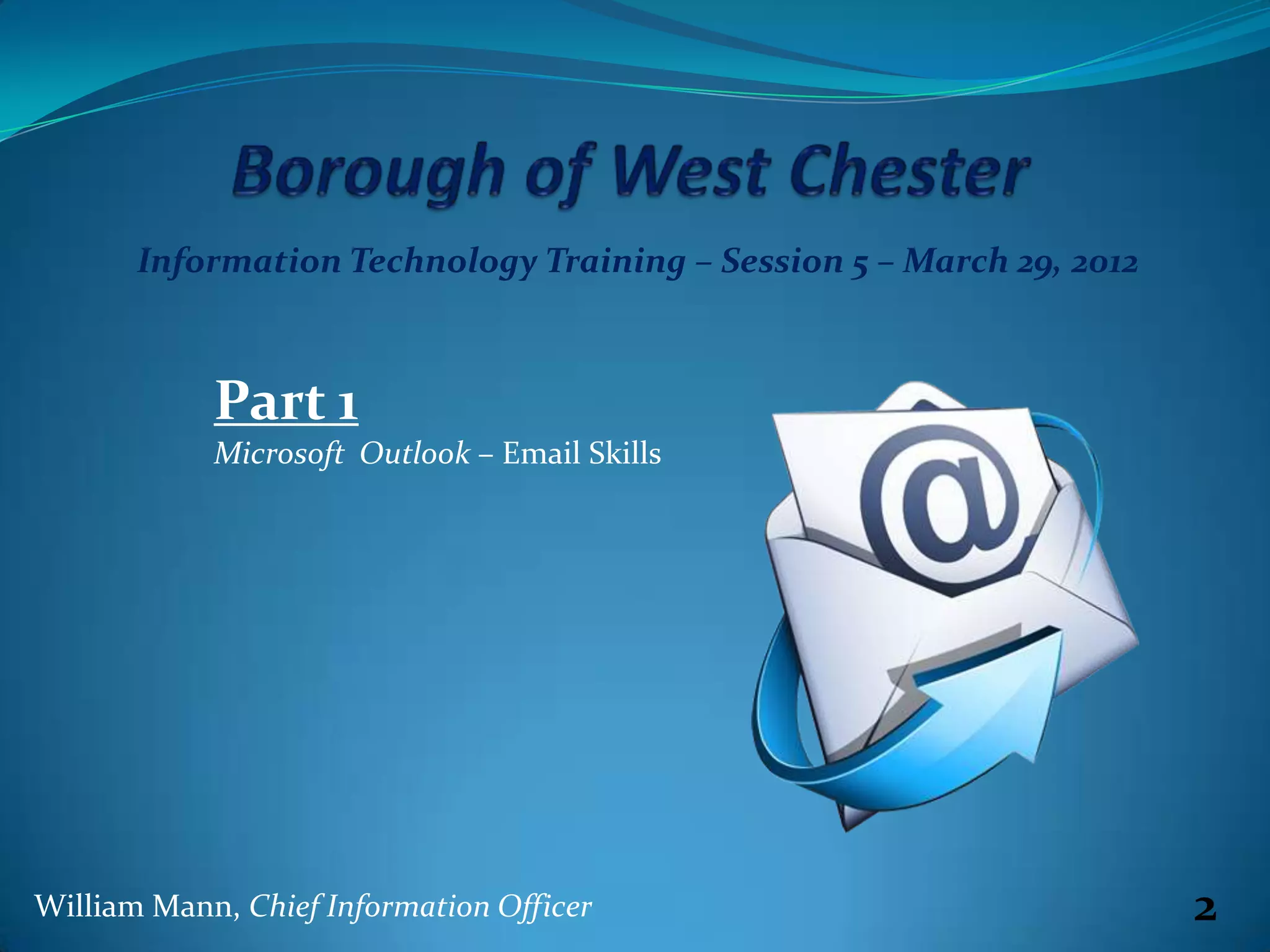 Information Technology Training – Session 5 – March 29, 2012



            Part 1
            Microsoft Outlook – Email Skills




William Mann, Chief Information Officer                               2
 