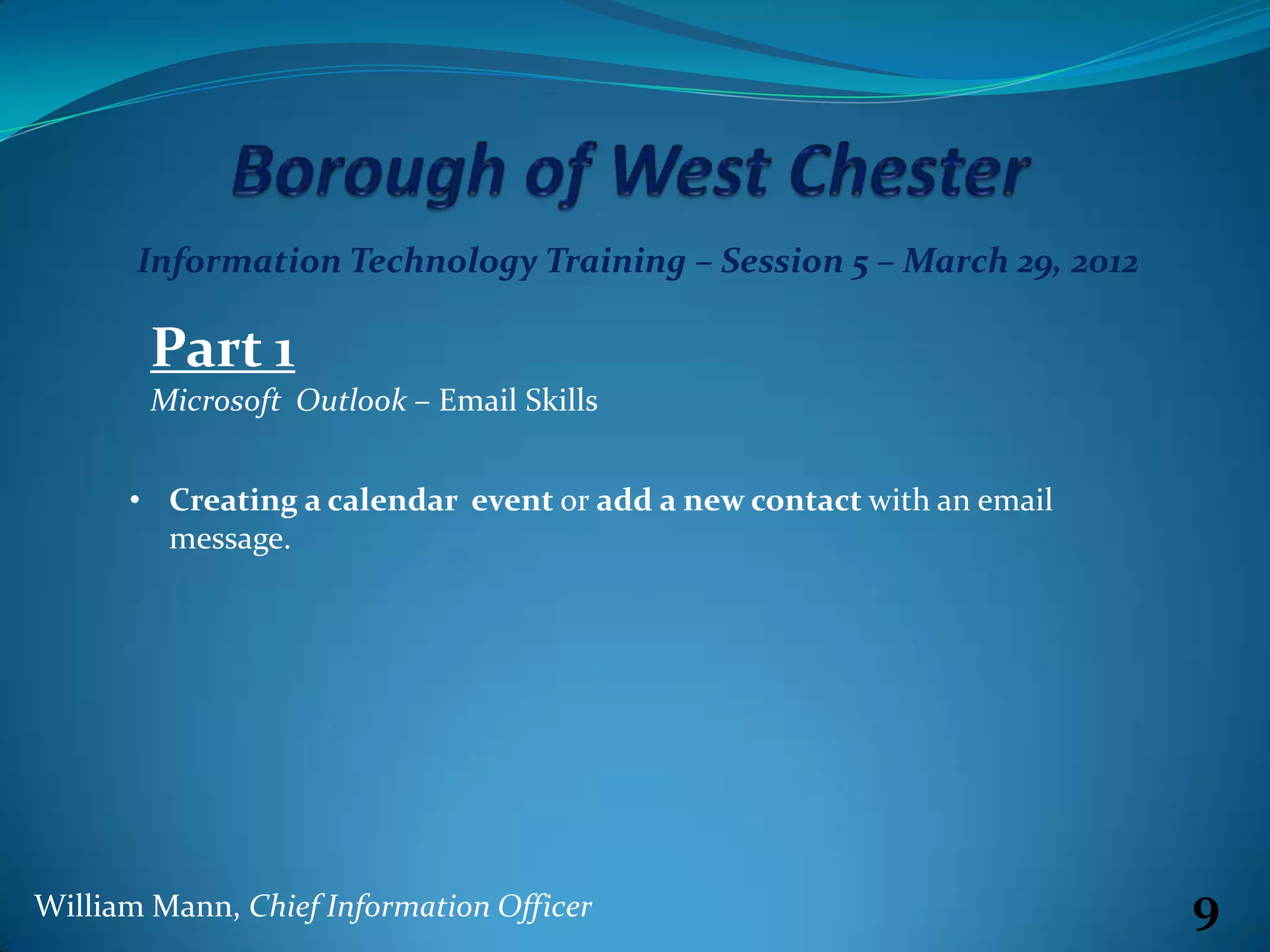 Information Technology Training – Session 5 – March 29, 2012

        Part 1
        Microsoft Outlook – Email Skills


      • Creating a calendar event or add a new contact with an email
        message.




William Mann, Chief Information Officer                                9
 