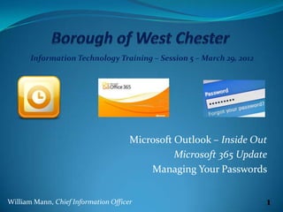 Information Technology Training – Session 5 – March 29, 2012




                                      Microsoft Outlook – Inside Out
                                                Microsoft 365 Update
                                          Managing Your Passwords


William Mann, Chief Information Officer                               1
 