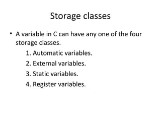 Storage classes
• A variable in C can have any one of the four
  storage classes.
     1. Automatic variables.
     2. External variables.
     3. Static variables.
     4. Register variables.
 