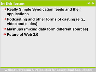 In this lesson Really Simple Syndication feeds and their applications  Podcasting and other forms of casting (e.g., video and slides) Mashups (mixing data form different sources) Future of Web 2.0 