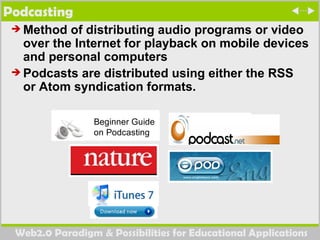 Podcasting Method of distributing audio programs or video over the Internet for playback on mobile devices and personal computers Podcasts are distributed using either the RSS or Atom syndication formats.  