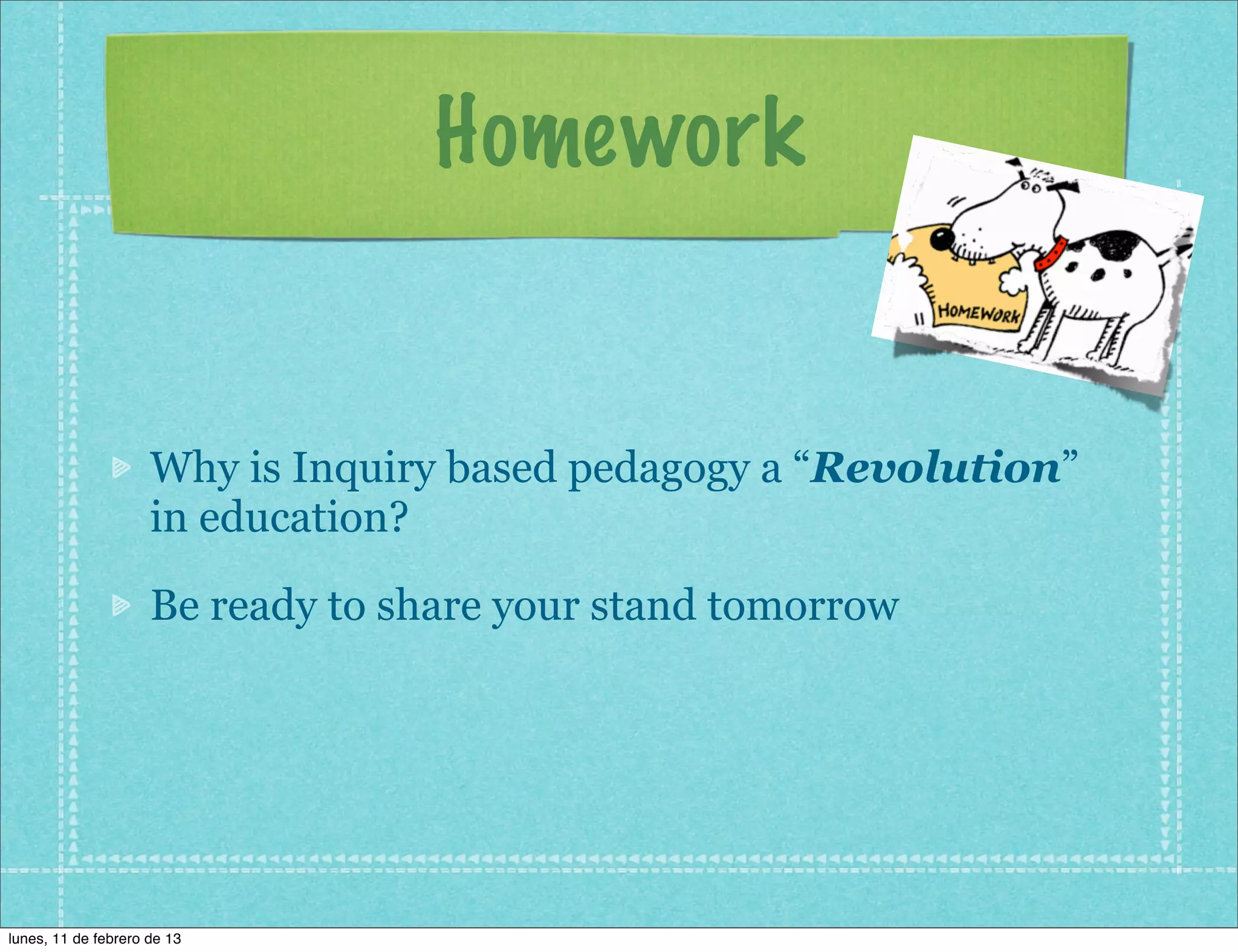 Homework


                     Why is Inquiry based pedagogy a “Revolution”
                     in education?

                     Be ready to share your stand tomorrow




lunes, 11 de febrero de 13
 