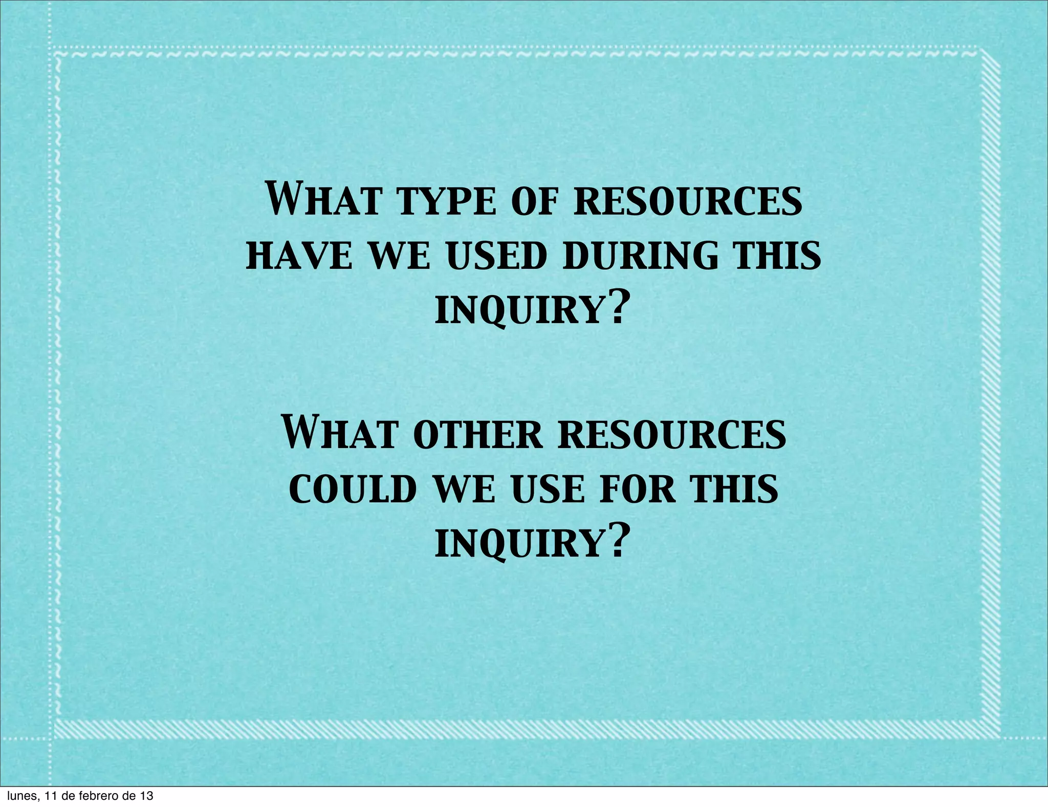 What type of resources
                             have we used during this
                                     inquiry?


                              What other resources
                              could we use for this
                                    inquiry?




lunes, 11 de febrero de 13
 