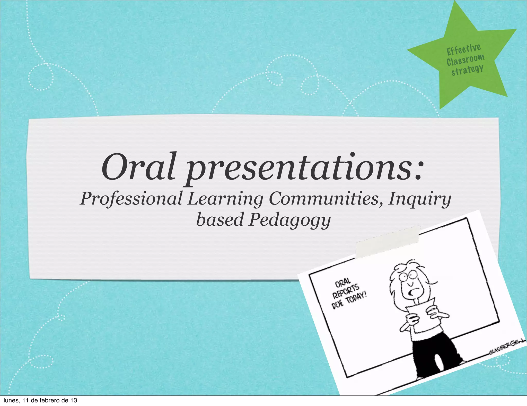 ve
                                                                      Ef f e c t i
                                                                                   om
                                                                      C l a s s ro y
                                                                        s t r a te g




                               Oral presentations:
                             Professional Learning Communities, Inquiry
                                           based Pedagogy




lunes, 11 de febrero de 13
 