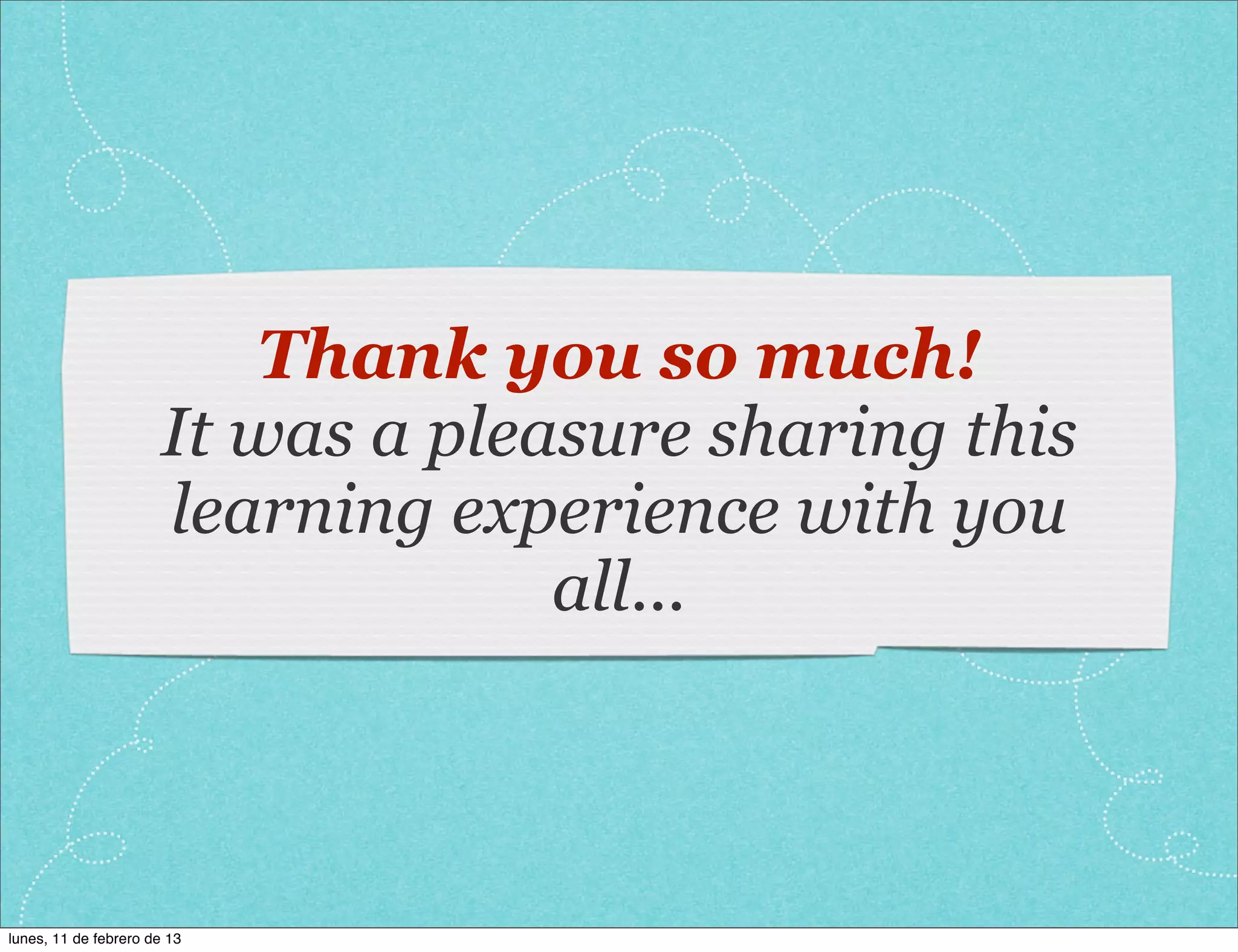 Thank you so much!
                      It was a pleasure sharing this
                      learning experience with you
                                   all...



lunes, 11 de febrero de 13
 