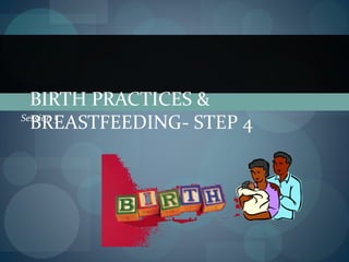 Session 5
BIRTH PRACTICES &
BREASTFEEDING- STEP 4
 