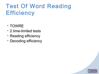 Test Of Word Reading
Efficiency
 TOWRE
 2 time-limited tests
 Reading efficiency
 Decoding efficiency
 