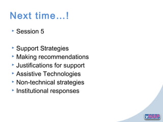 Next time…!
 Session 5
 Support Strategies
 Making recommendations
 Justifications for support
 Assistive Technologies
 Non-technical strategies
 Institutional responses
 