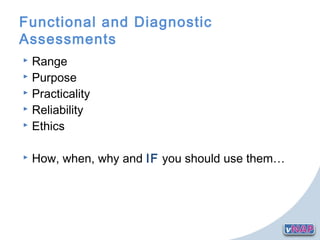 Functional and Diagnostic
Assessments
 Range
 Purpose
 Practicality
 Reliability
 Ethics
 How, when, why and IF you should use them…
 