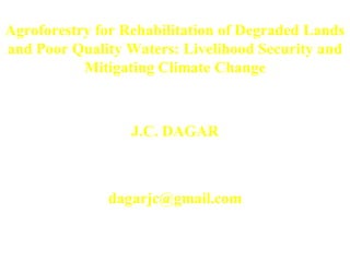 Agroforestry for Rehabilitation of Degraded Lands
and Poor Quality Waters: Livelihood Security and
Mitigating Climate Change

J.C. DAGAR
Emeritus Scientist & Fellow NAAS
Former ADG (Agr/AF) ICAR
dagarjc@gmail.com

 