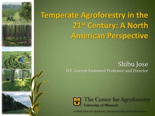 Temperate Agroforestry in the
21st Century: A North
American Perspective
Shibu Jose
H.E. Garrett Endowed Professor and Director

 