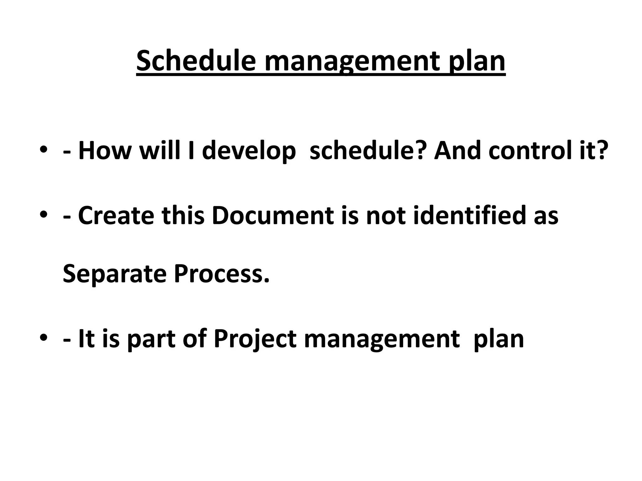 Schedule management plan
• - How will I develop schedule? And control it?
• - Create this Document is not identified as
Separate Process.
• - It is part of Project management plan
 