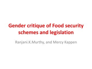 Gender critique of Food security 
schemes and legislation 
Ranjani.K.Murthy, and Mercy Kappen 
 