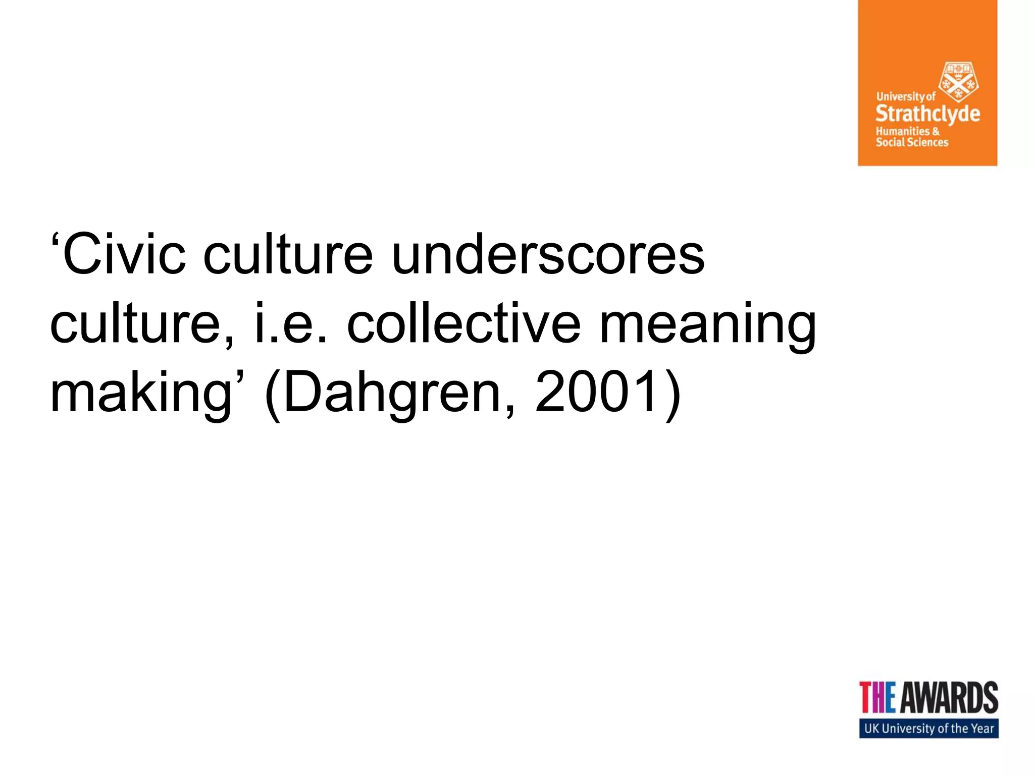 ‘Civic culture underscores culture, i.e. collective meaning making’ (Dahgren, 2001)  