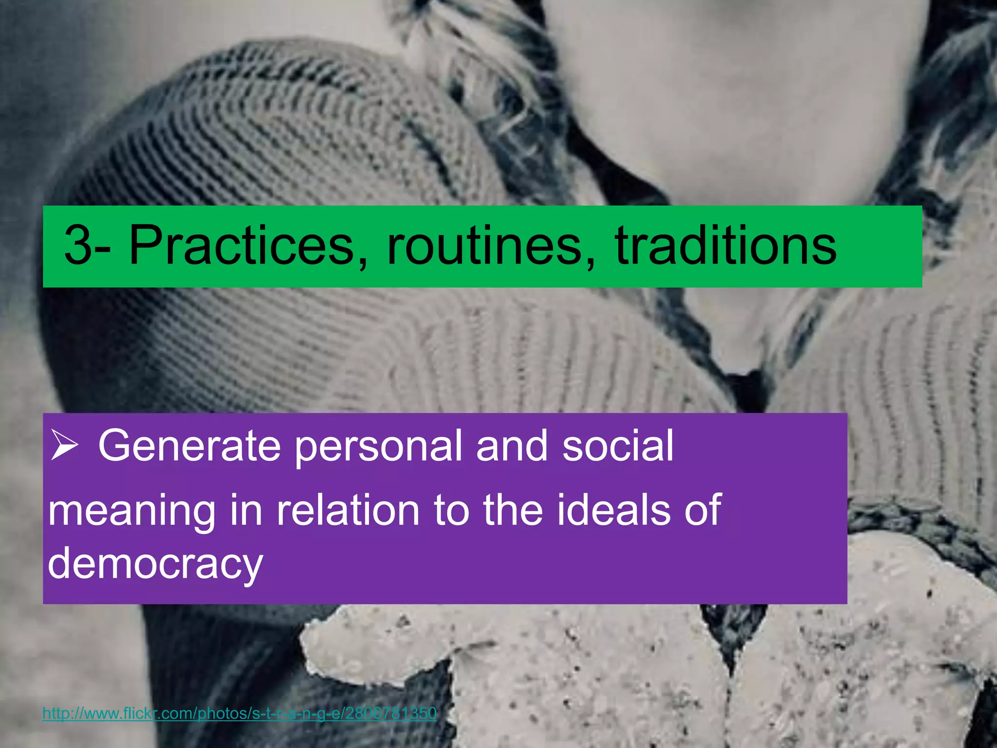 3- Practices, routines, traditions 
Generate personal and social meaning in relation to the ideals of democracy 
http://www.flickr.com/photos/s-t-r-a-n-g-e/2806781350  