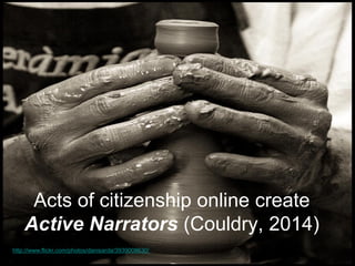 Acts of citizenship online create Active Narrators (Couldry, 2014) 
http://www.flickr.com/photos/danisarda/3939008630/  