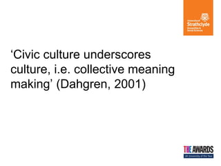 ‘Civic culture underscores culture, i.e. collective meaning making’ (Dahgren, 2001)  