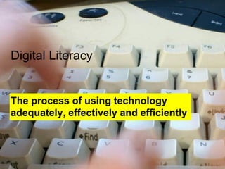 Digital Literacy 
The process of using technology adequately, effectively and efficiently  
