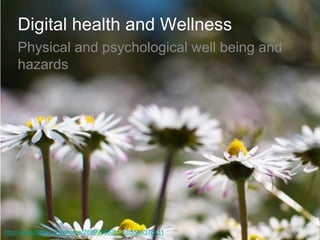 Digital health and Wellness 
Physical and psychological well being and hazards 
http://www.flickr.com/photos/28899568@N02/5586378411  