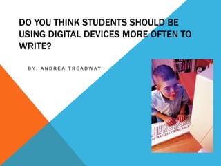 DO YOU THINK STUDENTS SHOULD BE
USING DIGITAL DEVICES MORE OFTEN TO
WRITE?
B Y : A N D R E A T R E A D W A Y
 