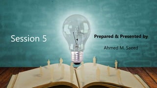 Prepared & Presented by
Ahmed M. Saeed
Session 5
 