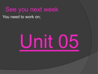 See you next week
You need to work on;
Unit 05
 