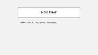 NGỮ PHÁP
• PHÂNTÍCH CÂU THEO 6 LOẠI CÂU ĐÃ HỌC
 