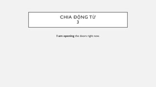 CHIA ĐỘNG TỪ
3
I am opening the doors right now.
 