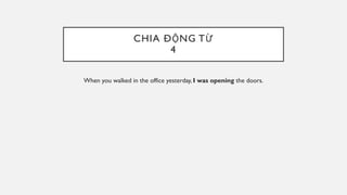 CHIA ĐỘNG TỪ
4
When you walked in the office yesterday, I was opening the doors.
 