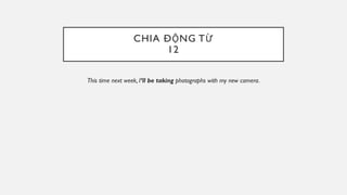 CHIA ĐỘNG TỪ
12
This time next week, I’ll be taking photographs with my new camera.
 