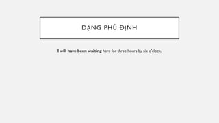 DẠNG PHỦ ĐỊNH
I will have been waiting here for three hours by six o'clock.
 
