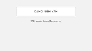 DẠNG NGHI VẤN
Will I open the doors at 10am tomorrow?
 
