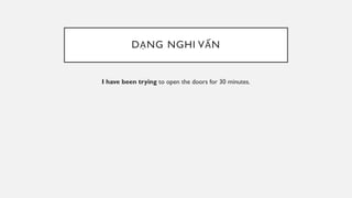 DẠNG NGHI VẤN
I have been trying to open the doors for 30 minutes.
 