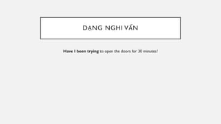 DẠNG NGHI VẤN
Have I been trying to open the doors for 30 minutes?
 