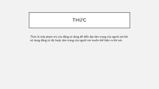 THỨC
Thức là một phạm trù của động từ dùng để diễn đạt tâm trạng của người nói khi
sử dụng động từ đó, hoặc tâm trạng của người nói muốn thể hiện ra khi nói.
 
